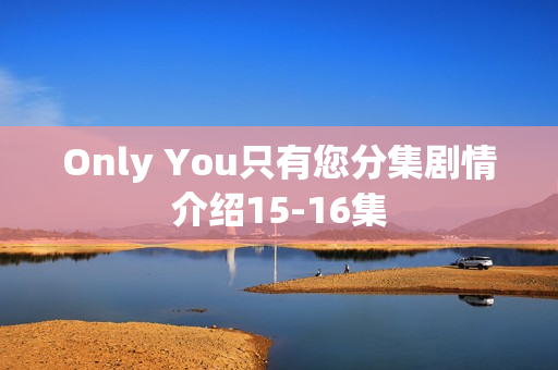 Only You只有您分集剧情介绍15-16集
