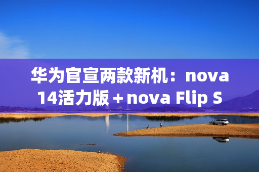 华为官宣两款新机：nova 14活力版＋nova Flip S 明天发布