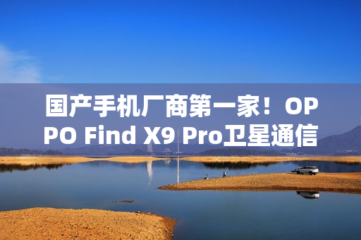 国产手机厂商第一家！OPPO Find X9 Pro卫星通信版支持eSIM