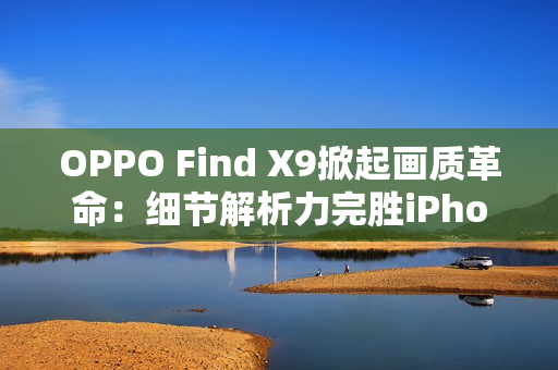 OPPO Find X9掀起画质革命:细节解析力完胜iPhone 17 Pro OPPO Find X9掀起画质革命:细节解析力完胜iPhone 17 Pro