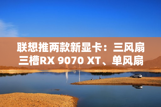联想推两款新显卡:三风扇三槽RX 9070 XT、单风扇RTX 5060 联想推两款新显卡:三风扇三槽RX 9070 XT、单风扇RTX 5060