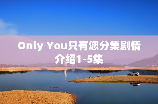 Only You只有您分集剧情介绍1-5集