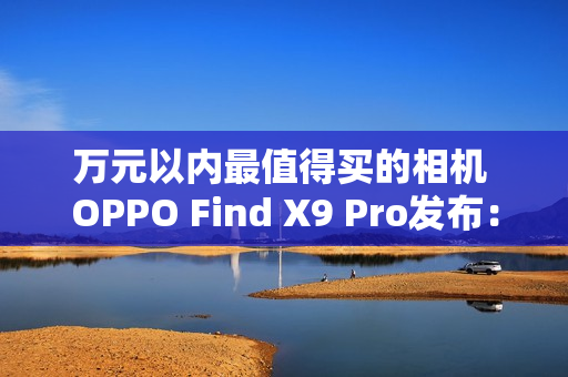 万元以内最值得买的相机 OPPO Find X9 Pro发布：5299元起
