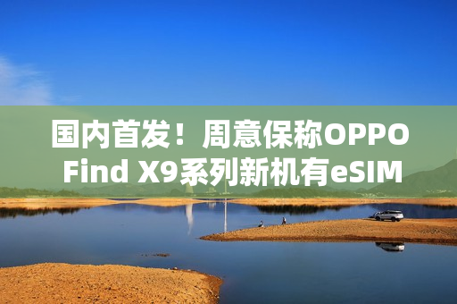 国内首发！周意保称OPPO Find X9系列新机有eSIM版本
