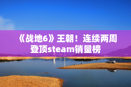 《战地6》王朝！连续两周登顶steam销量榜