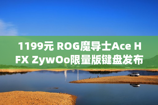 1199元 ROG魔导士Ace HFX ZywOo限量版键盘发布：HFX磁轴、双C口