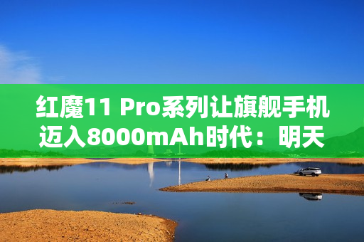 红魔11 Pro系列让旗舰手机迈入8000mAh时代：明天见
