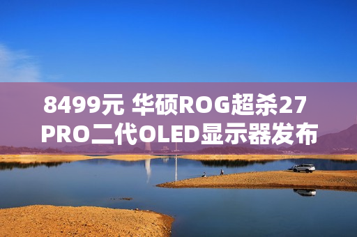 8499元 华硕ROG超杀27 PRO二代OLED显示器发布：540Hz QHD/720Hz HD双模