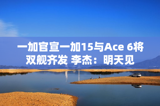 一加官宣一加15与Ace 6将双舰齐发 李杰：明天见