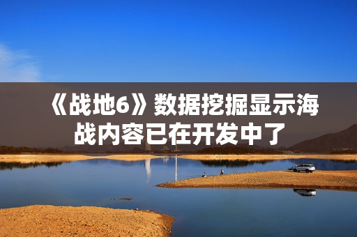 《战地6》数据挖掘显示海战内容已在开发中了