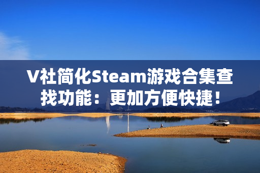V社简化Steam游戏合集查找功能：更加方便快捷！