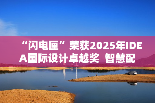 “闪电匣”荣获2025年IDEA国际设计卓越奖  智慧配送闪耀世界舞台！