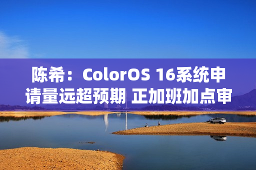 陈希：ColorOS 16系统申请量远超预期 正加班加点审核