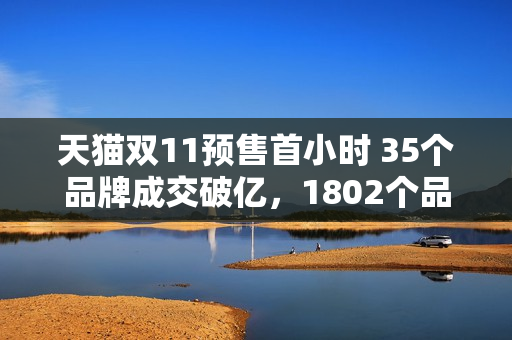 天猫双11预售首小时 35个品牌成交破亿，1802个品牌翻倍，均超去年同周期