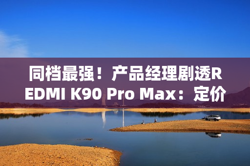 同档最强!产品经理剧透REDMI K90 Pro Max:定价超4000元 同档最强!产品经理剧透REDMI K90 Pro Max:定价超4000元
