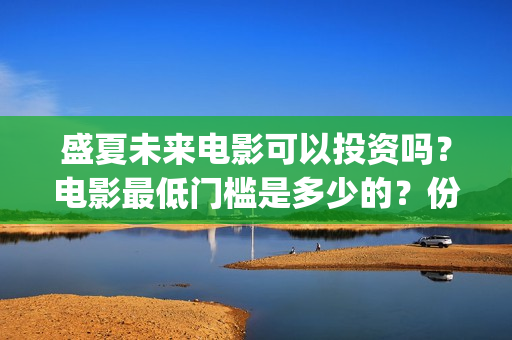 盛夏未来电影可以投资吗？电影最低门槛是多少的？份额是真实的吗？(盛夏未来电影什么意思)