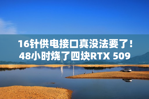 16针供电接口真没法要了！48小时烧了四块RTX 5090