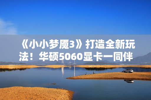 《小小梦魇3》打造全新玩法！华硕5060显卡一同伴游