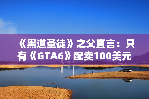《黑道圣徒》之父直言：只有《GTA6》配卖100美元