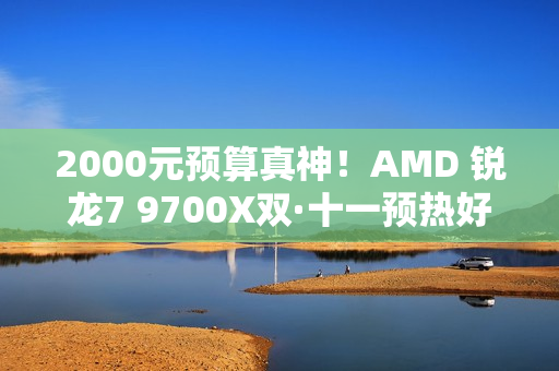 2000元预算真神！AMD 锐龙7 9700X双·十一预热好价