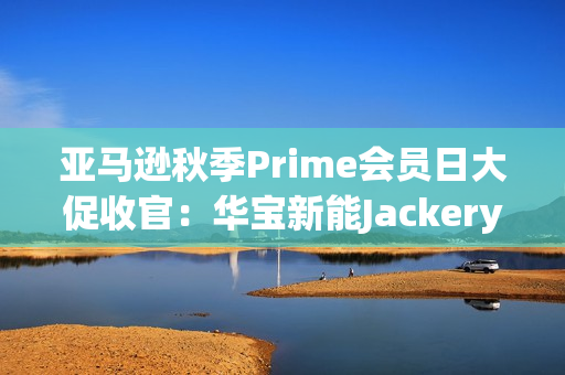 亚马逊秋季Prime会员日大促收官：华宝新能Jackery多国霸榜，领跑全球！