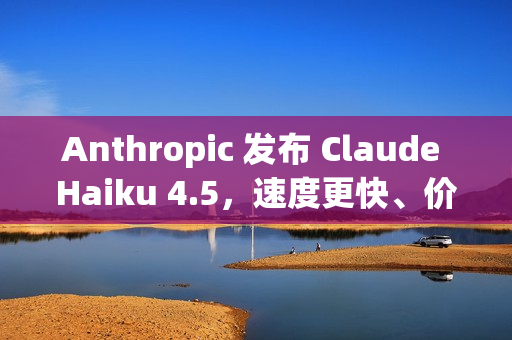 Anthropic 发布 Claude Haiku 4.5，速度更快、价格更便宜