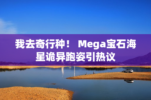我去奇行种！ Mega宝石海星诡异跑姿引热议