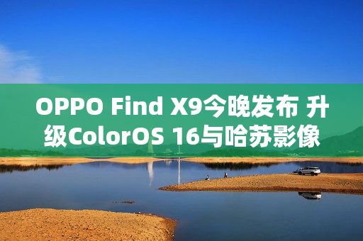 OPPO Find X9今晚发布 升级ColorOS 16与哈苏影像