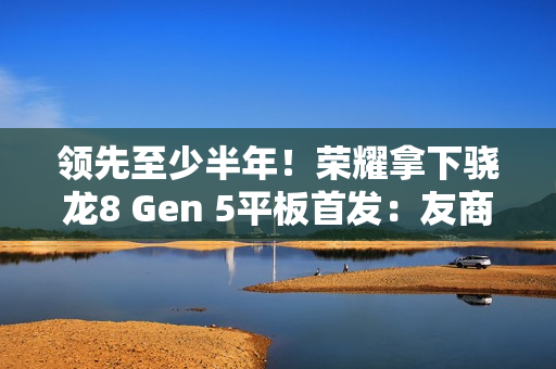 领先至少半年！荣耀拿下骁龙8 Gen 5平板首发：友商真不一定能做出来