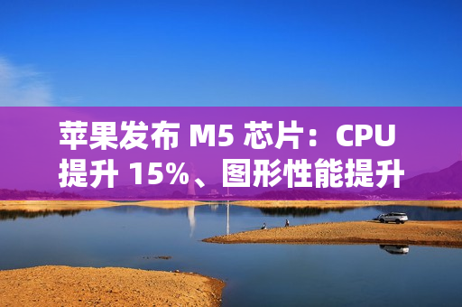 苹果发布 M5 芯片：CPU 提升 15%、图形性能提升 30%