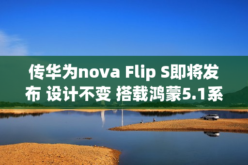 传华为nova Flip S即将发布 设计不变 搭载鸿蒙5.1系统