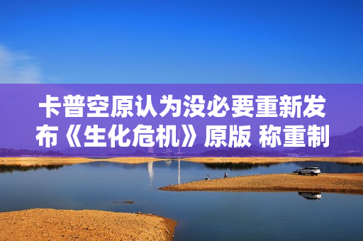 卡普空原认为没必要重新发布《生化危机》原版 称重制版更优质！