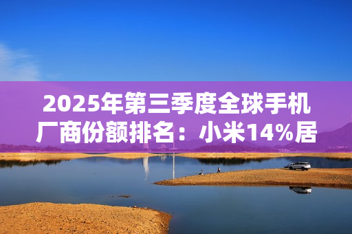 2025年第三季度全球手机厂商份额排名：小米14%居第三
