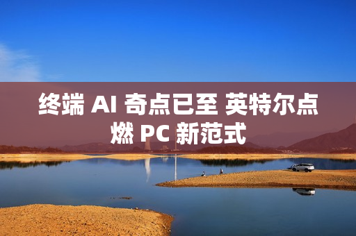 终端 AI 奇点已至 英特尔点燃 PC 新范式