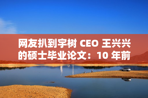 网友扒到宇树 CEO 王兴兴的硕士毕业论文：10 年前就押对了