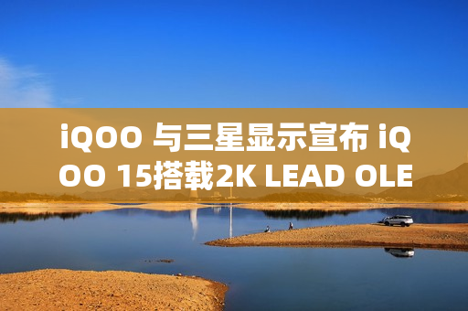 iQOO 与三星显示宣布 iQOO 15搭载2K LEAD OLED
