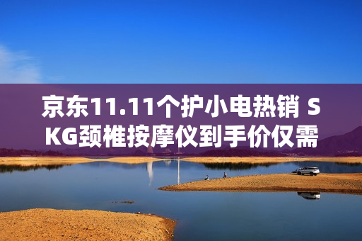 京东11.11个护小电热销 SKG颈椎按摩仪到手价仅需642.12元