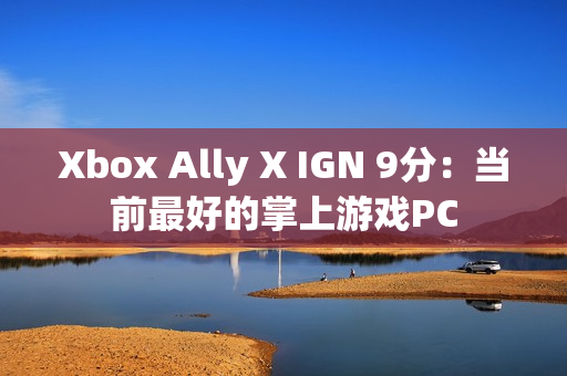 Xbox Ally X IGN 9分:当前最好的掌上游戏PC Xbox Ally X IGN 9分:当前最好的掌上游戏PC