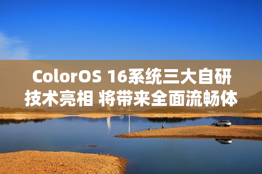 ColorOS 16系统三大自研技术亮相 将带来全面流畅体验