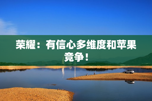 荣耀：有信心多维度和苹果竞争！