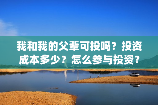 我和我的父辈可投吗？投资成本多少？怎么参与投资？(我和我的父辈讲啥)