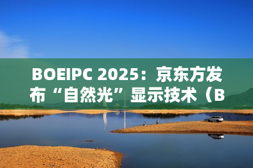 BOEIPC 2025：京东方发布“自然光”显示技术（BNL），引领健康视觉新风向！