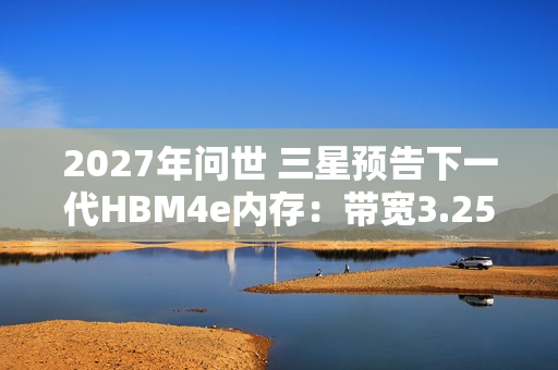 2027年问世 三星预告下一代HBM4e内存：带宽3.25TB/s