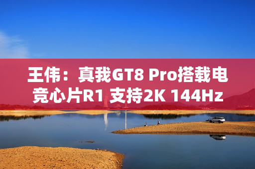 王伟：真我GT8 Pro搭载电竞心片R1 支持2K 144Hz超帧