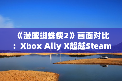 《漫威蜘蛛侠2》画面对比：Xbox Ally X超越Steam Deck