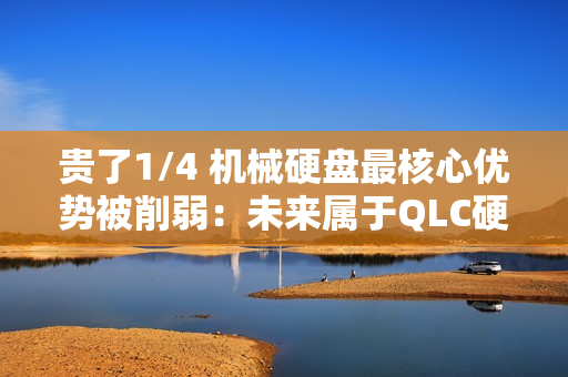 贵了1/4 机械硬盘最核心优势被削弱：未来属于QLC硬盘