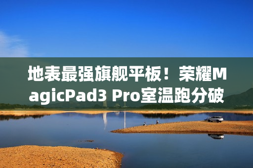 地表最强旗舰平板！荣耀MagicPad3 Pro室温跑分破430万