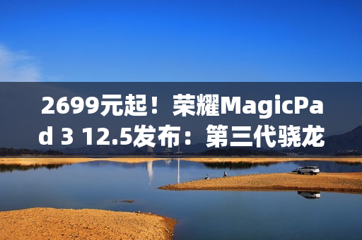 2699元起！荣耀MagicPad 3 12.5发布：第三代骁龙8+10100mAh电池