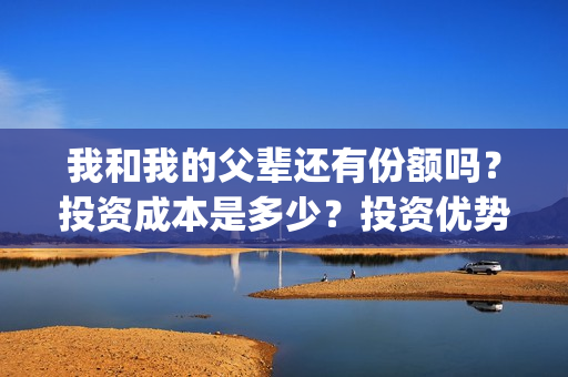 我和我的父辈还有份额吗？投资成本是多少？投资优势是什么？(我和我的父辈好不好)