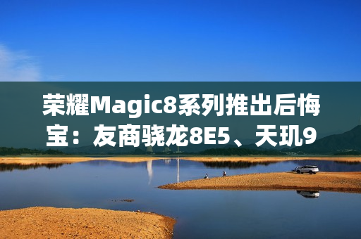 荣耀Magic8系列推出后悔宝:友商骁龙8E5、天玑9500等旗舰换购额外补贴1000元 荣耀Magic8系列推出后悔宝:友商骁龙8E5、天玑9500等旗舰换购额外补贴1000元